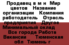 Продавец в м-н "Мир цветов › Название организации ­ Компания-работодатель › Отрасль предприятия ­ Другое › Минимальный оклад ­ 1 - Все города Работа » Вакансии   . Тюменская обл.,Тюмень г.